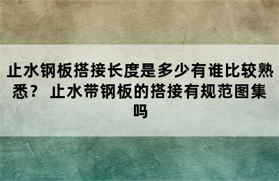 止水钢板搭接长度是多少有谁比较熟悉？ 止水带钢板的搭接有规范图集吗